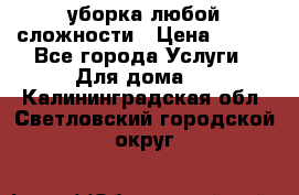 уборка любой сложности › Цена ­ 250 - Все города Услуги » Для дома   . Калининградская обл.,Светловский городской округ 